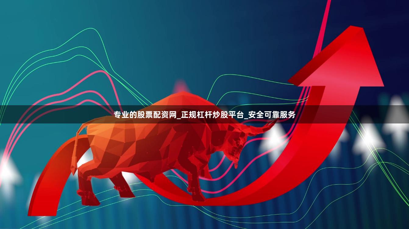 专业的股票配资网_正规杠杆炒股平台_安全可靠服务