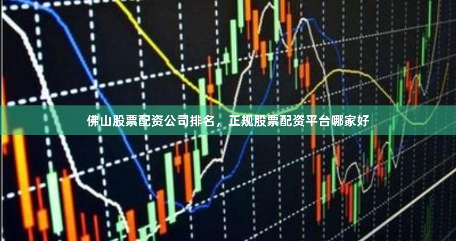 佛山股票配资公司排名，正规股票配资平台哪家好