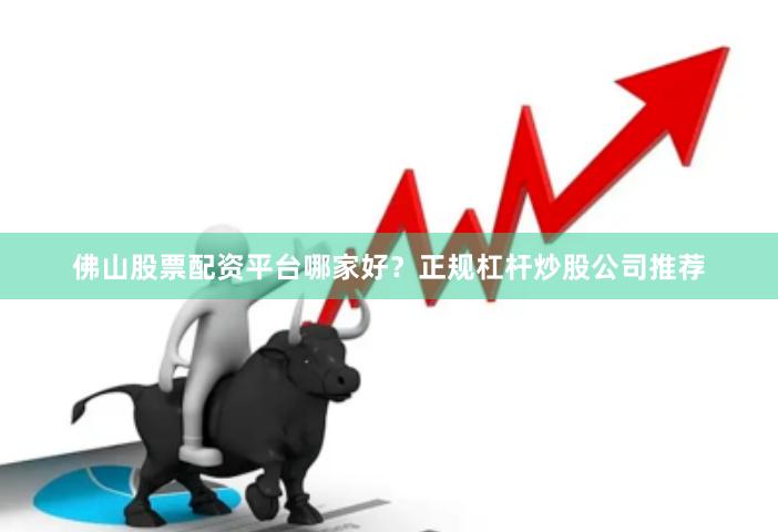 佛山股票配资平台哪家好?正规杠杆炒股公司推荐