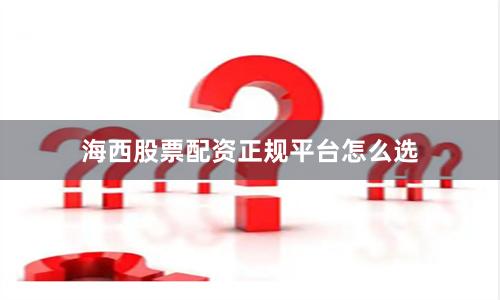 海西股票配资正规平台怎么选