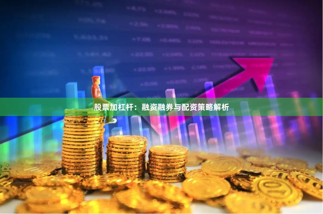 股票加杠杆：融资融券与配资策略解析