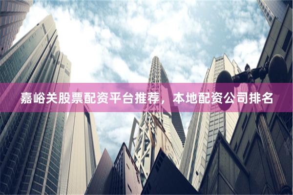 嘉峪关股票配资平台推荐，本地配资公司排名