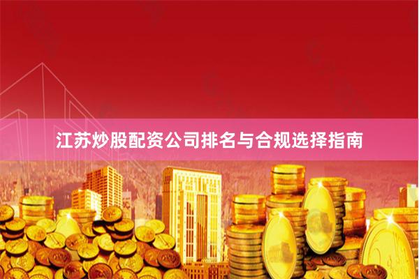 江苏炒股配资公司排名与合规选择指南