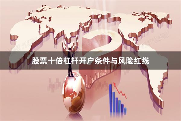 股票十倍杠杆开户条件与风险红线