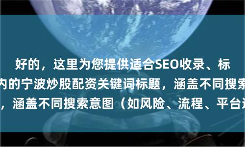 好的，这里为您提供适合SEO收录、标题不重复且均在以内的宁波炒股配资关键词标题，涵盖不同搜索意图（如风险、流程、平台选择）：
