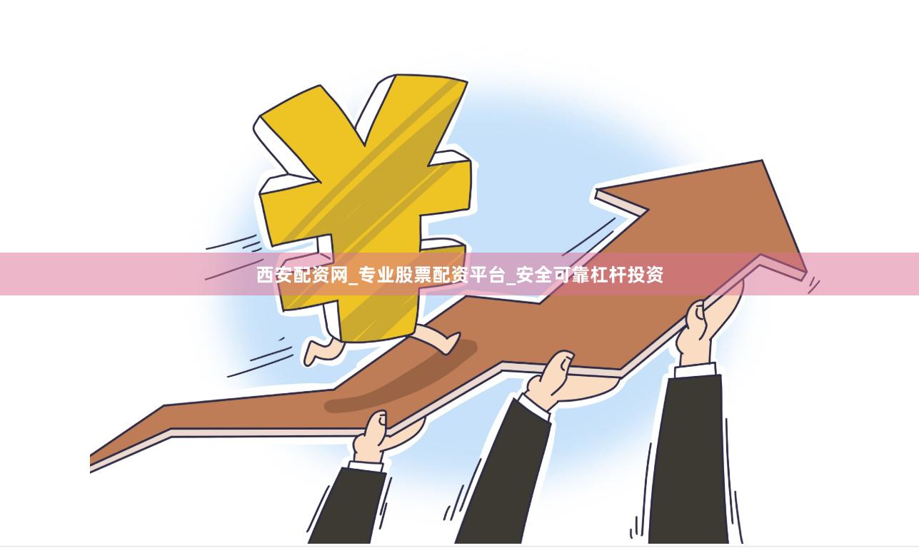 西安配资网_专业股票配资平台_安全可靠杠杆投资