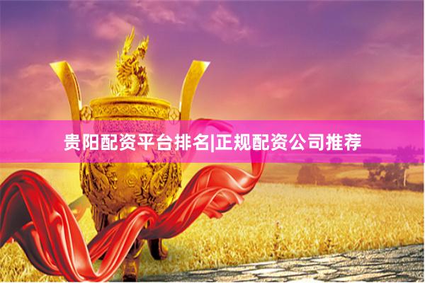 贵阳配资平台排名|正规配资公司推荐