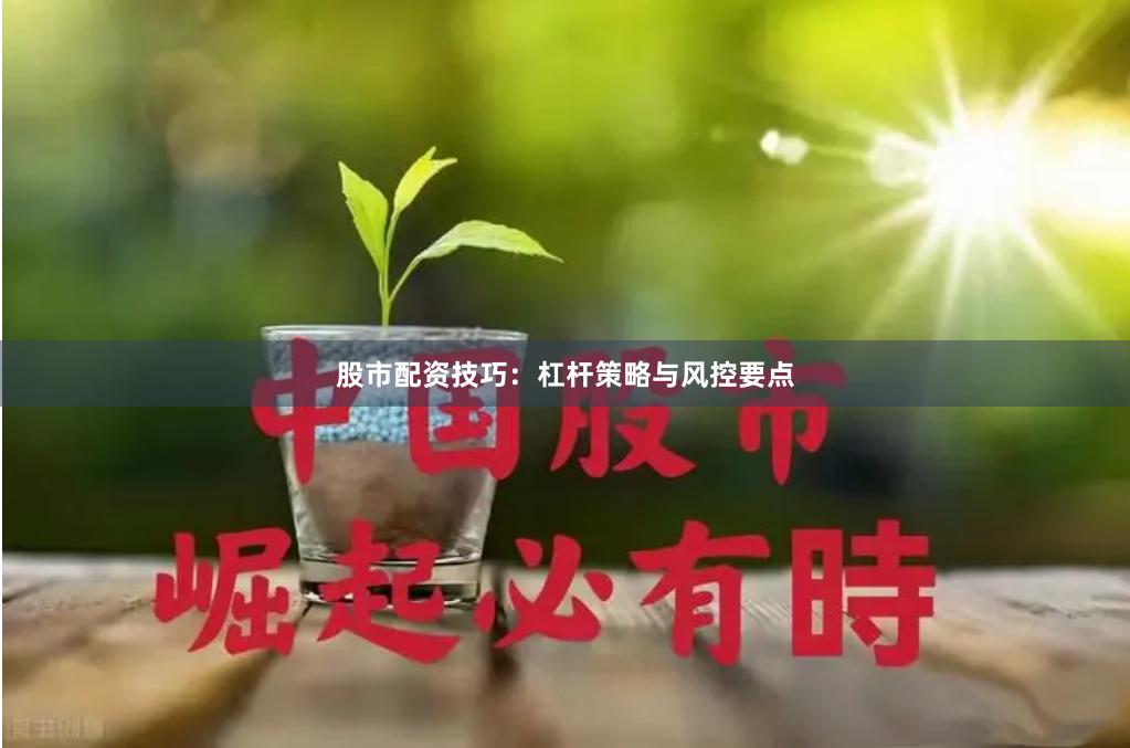 股市配资技巧：杠杆策略与风控要点